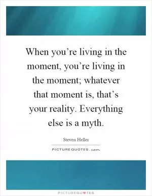 When you’re living in the moment, you’re living in the moment; whatever that moment is, that’s your reality. Everything else is a myth Picture Quote #1