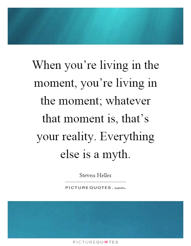 When you're living in the moment, you're living in the moment; whatever that moment is, that's your reality. Everything else is a myth Picture Quote #1