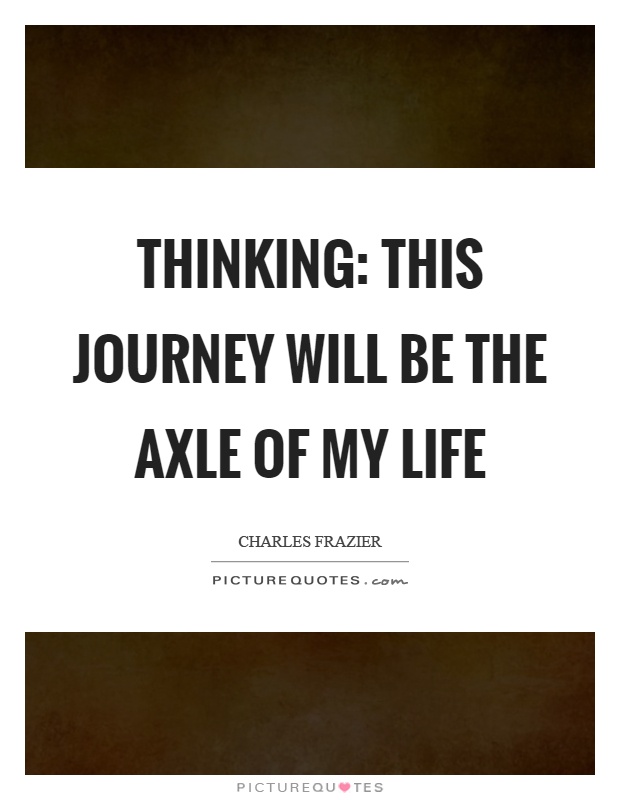 Thinking: this journey will be the axle of my life Picture Quote #1