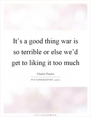 It’s a good thing war is so terrible or else we’d get to liking it too much Picture Quote #1