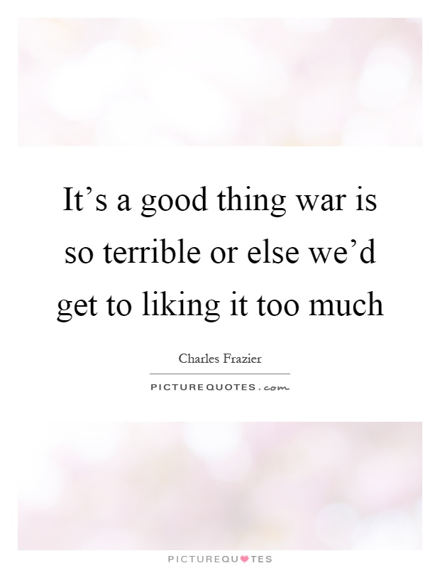 It's a good thing war is so terrible or else we'd get to liking it too much Picture Quote #1