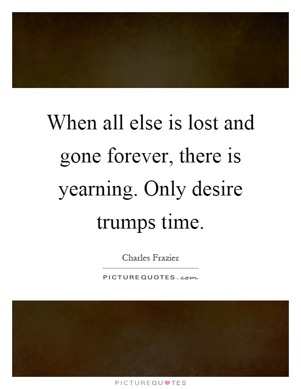 When all else is lost and gone forever, there is yearning. Only desire trumps time Picture Quote #1