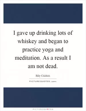I gave up drinking lots of whiskey and began to practice yoga and meditation. As a result I am not dead Picture Quote #1