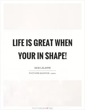 Life is great when your in shape! Picture Quote #1