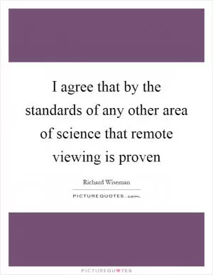 I agree that by the standards of any other area of science that remote viewing is proven Picture Quote #1