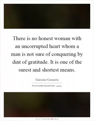 There is no honest woman with an uncorrupted heart whom a man is not sure of conquering by dint of gratitude. It is one of the surest and shortest means Picture Quote #1