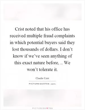 Crist noted that his office has received multiple fraud complaints in which potential buyers said they lost thousands of dollars. I don’t know if we’ve seen anything of this exact nature before,.. We won’t tolerate it Picture Quote #1