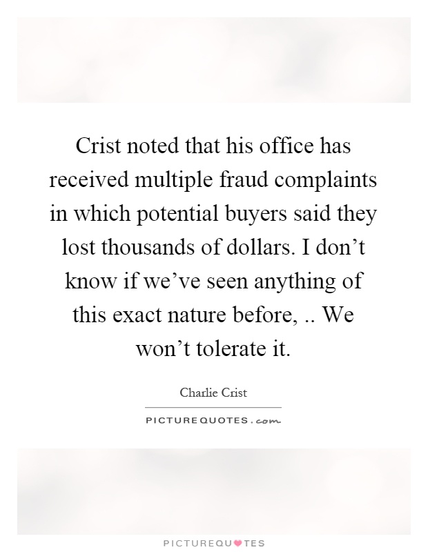 Crist noted that his office has received multiple fraud complaints in which potential buyers said they lost thousands of dollars. I don't know if we've seen anything of this exact nature before,.. We won't tolerate it Picture Quote #1
