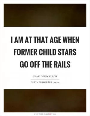 I am at that age when former child stars go off the rails Picture Quote #1