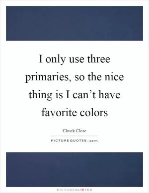 I only use three primaries, so the nice thing is I can’t have favorite colors Picture Quote #1