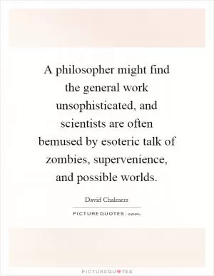A philosopher might find the general work unsophisticated, and scientists are often bemused by esoteric talk of zombies, supervenience, and possible worlds Picture Quote #1
