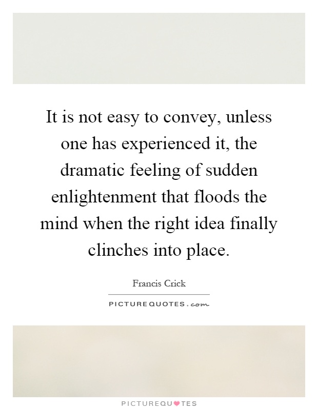 It is not easy to convey, unless one has experienced it, the dramatic feeling of sudden enlightenment that floods the mind when the right idea finally clinches into place Picture Quote #1