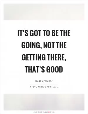 It’s got to be the going, not the getting there, that’s good Picture Quote #1