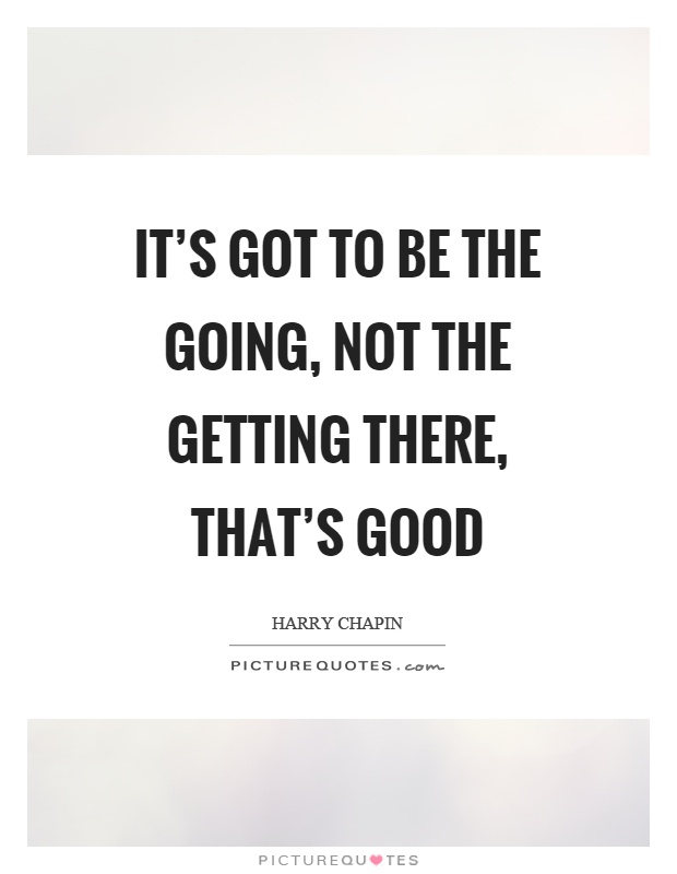 It's got to be the going, not the getting there, that's good Picture Quote #1