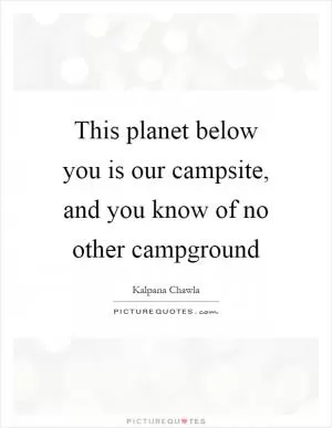 This planet below you is our campsite, and you know of no other campground Picture Quote #1