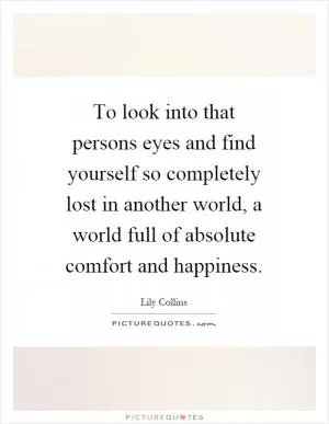 To look into that persons eyes and find yourself so completely lost in another world, a world full of absolute comfort and happiness Picture Quote #1