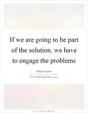 If we are going to be part of the solution, we have to engage the problems Picture Quote #1