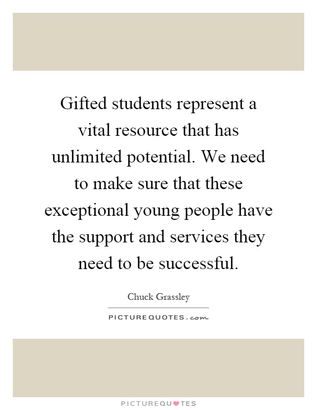 Gifted students represent a vital resource that has unlimited potential. We need to make sure that these exceptional young people have the support and services they need to be successful Picture Quote #1