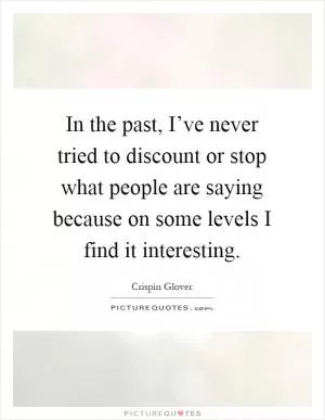 In the past, I’ve never tried to discount or stop what people are saying because on some levels I find it interesting Picture Quote #1