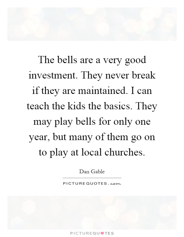 The bells are a very good investment. They never break if they are maintained. I can teach the kids the basics. They may play bells for only one year, but many of them go on to play at local churches Picture Quote #1