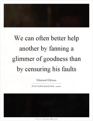 We can often better help another by fanning a glimmer of goodness than by censuring his faults Picture Quote #1