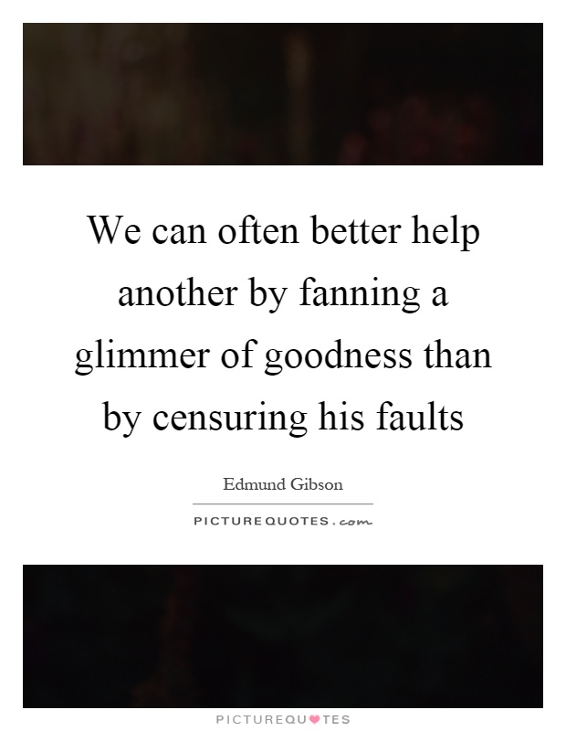We can often better help another by fanning a glimmer of goodness than by censuring his faults Picture Quote #1
