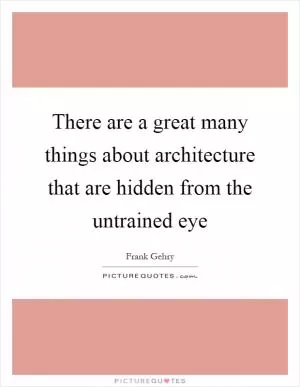 There are a great many things about architecture that are hidden from the untrained eye Picture Quote #1
