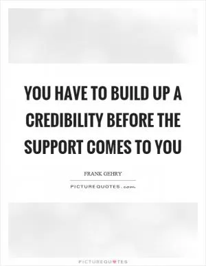 You have to build up a credibility before the support comes to you Picture Quote #1