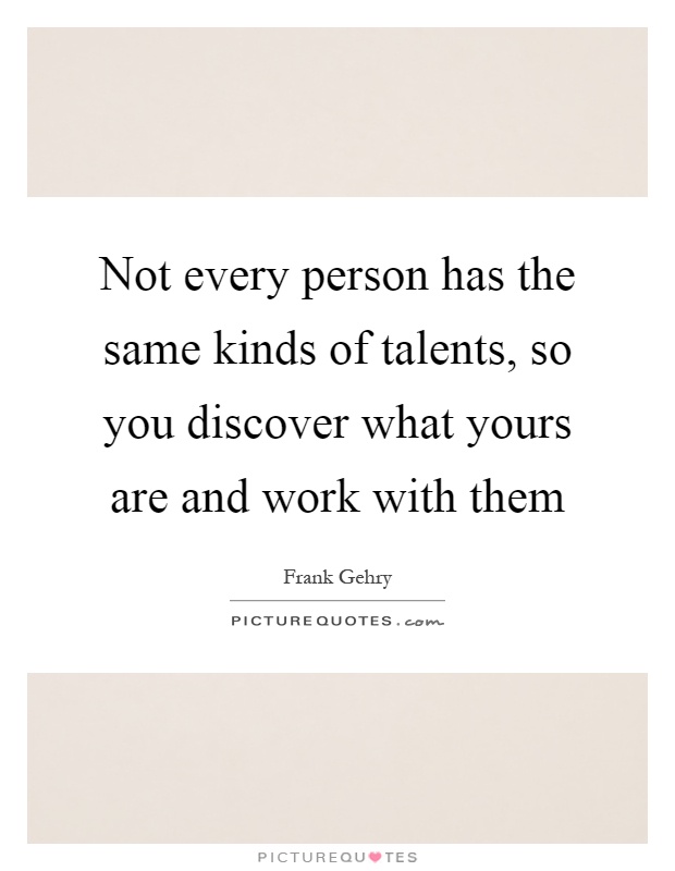 Not every person has the same kinds of talents, so you discover what yours are and work with them Picture Quote #1