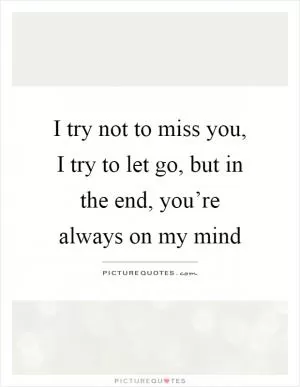 I try not to miss you, I try to let go, but in the end, you’re always on my mind Picture Quote #1