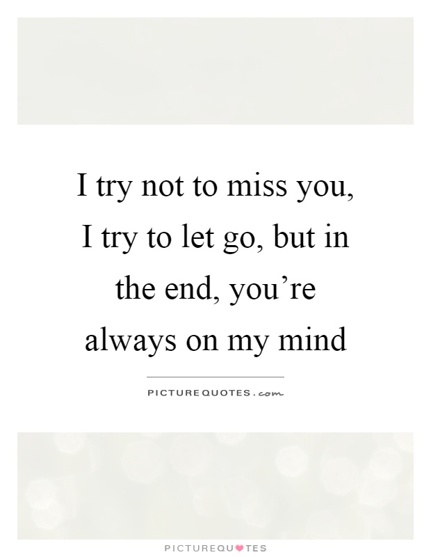 I try not to miss you, I try to let go, but in the end, you're always on my mind Picture Quote #1
