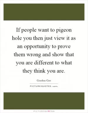 If people want to pigeon hole you then just view it as an opportunity to prove them wrong and show that you are different to what they think you are Picture Quote #1