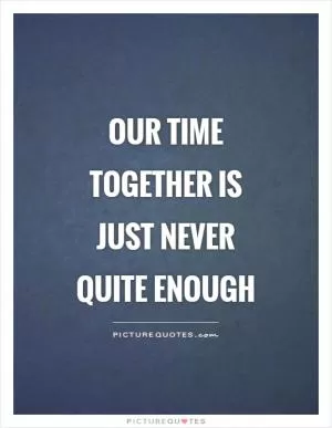 Our time together is just never quite enough Picture Quote #1