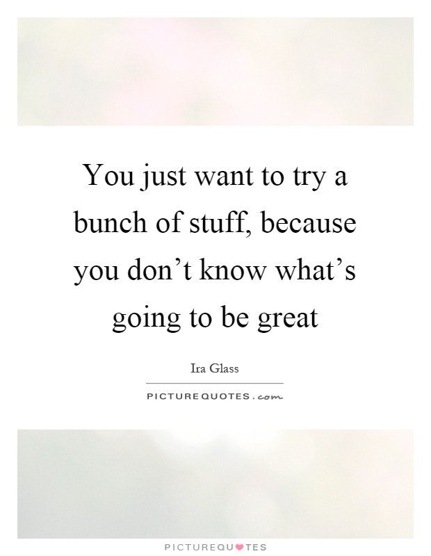 You just want to try a bunch of stuff, because you don't know what's going to be great Picture Quote #1
