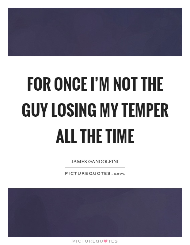 For once I'm not the guy losing my temper all the time Picture Quote #1