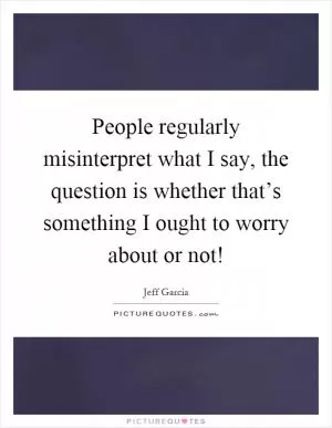 People regularly misinterpret what I say, the question is whether that’s something I ought to worry about or not! Picture Quote #1