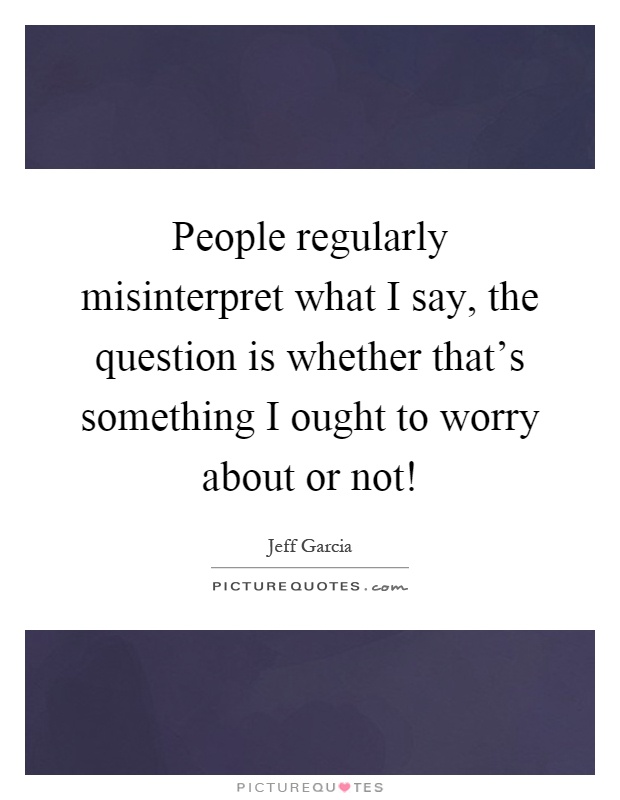 People regularly misinterpret what I say, the question is whether that's something I ought to worry about or not! Picture Quote #1