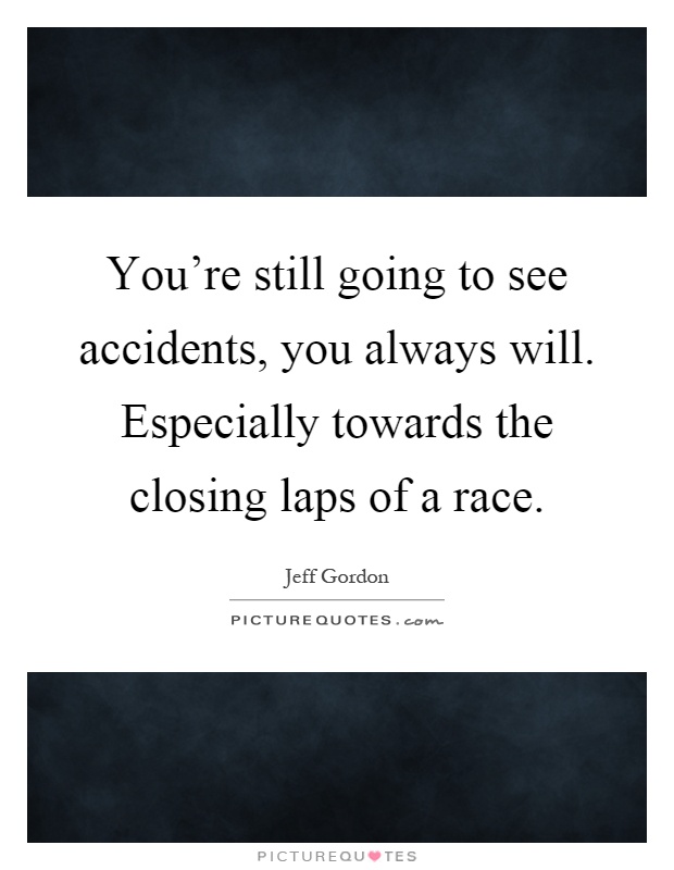 You're still going to see accidents, you always will. Especially towards the closing laps of a race Picture Quote #1