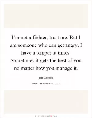 I’m not a fighter, trust me. But I am someone who can get angry. I have a temper at times. Sometimes it gets the best of you no matter how you manage it Picture Quote #1