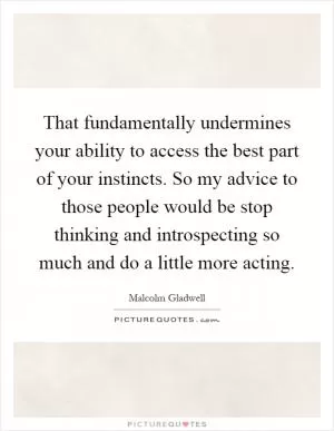That fundamentally undermines your ability to access the best part of your instincts. So my advice to those people would be stop thinking and introspecting so much and do a little more acting Picture Quote #1