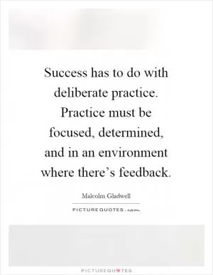 Success has to do with deliberate practice. Practice must be focused, determined, and in an environment where there’s feedback Picture Quote #1