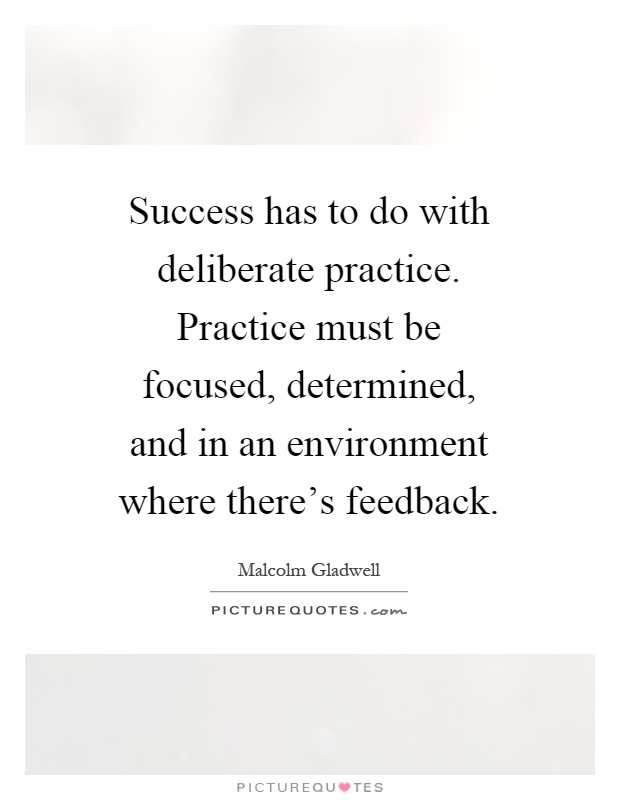 Success has to do with deliberate practice. Practice must be focused, determined, and in an environment where there's feedback Picture Quote #1
