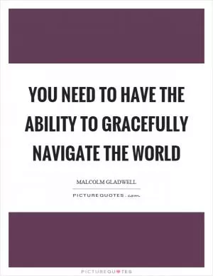 You need to have the ability to gracefully navigate the world Picture Quote #1