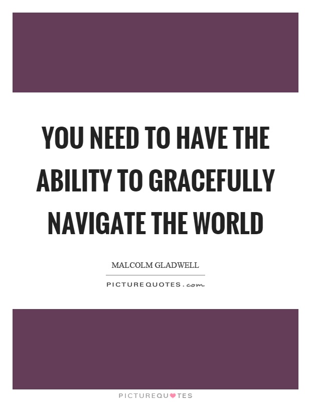 You need to have the ability to gracefully navigate the world Picture Quote #1