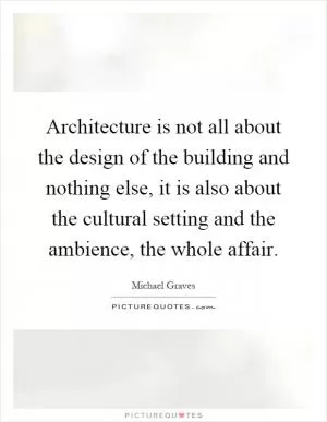 Architecture is not all about the design of the building and nothing else, it is also about the cultural setting and the ambience, the whole affair Picture Quote #1