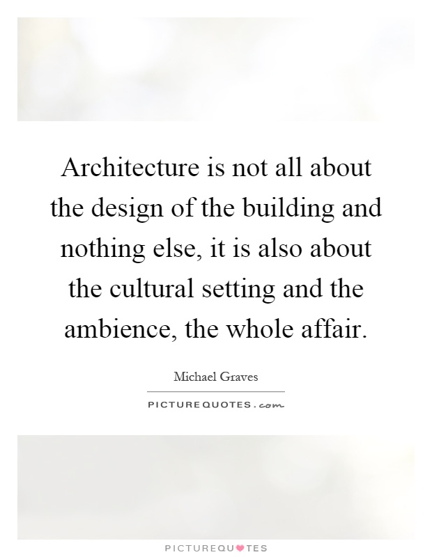 Architecture is not all about the design of the building and nothing else, it is also about the cultural setting and the ambience, the whole affair Picture Quote #1
