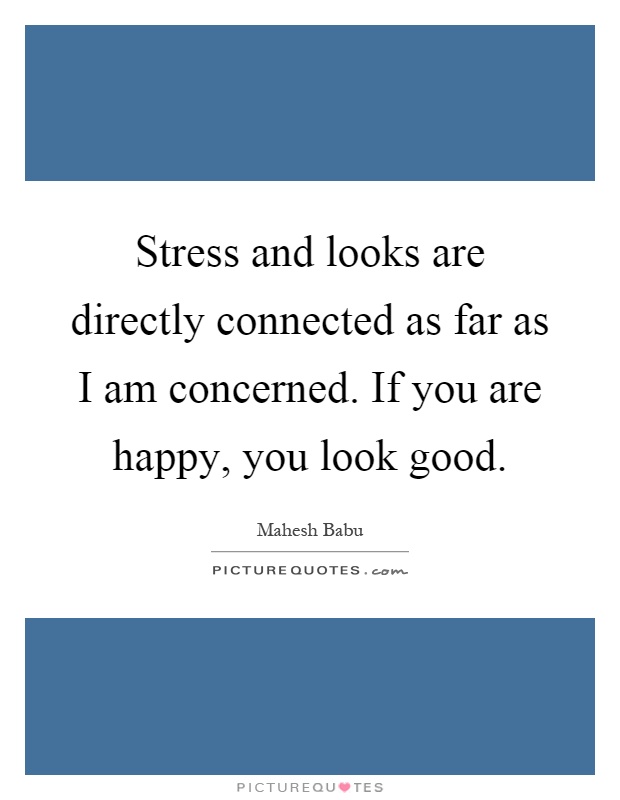 Stress and looks are directly connected as far as I am concerned. If you are happy, you look good Picture Quote #1