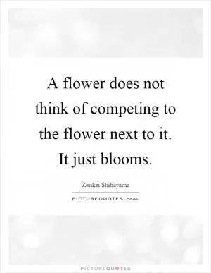 A flower does not think of competing to the flower next to it. It just blooms Picture Quote #1