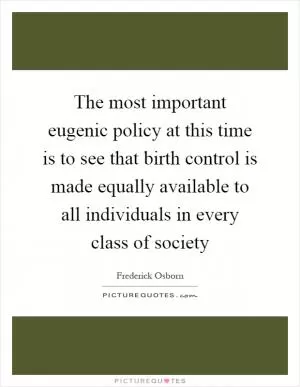 The most important eugenic policy at this time is to see that birth control is made equally available to all individuals in every class of society Picture Quote #1