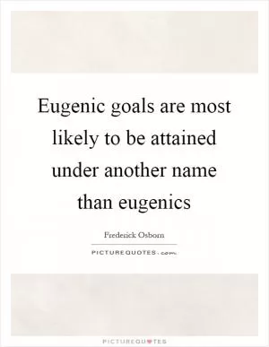 Eugenic goals are most likely to be attained under another name than eugenics Picture Quote #1